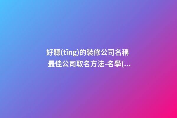 好聽(tīng)的裝修公司名稱 最佳公司取名方法-名學(xué)網(wǎng)-第1張-公司起名-玄機(jī)派